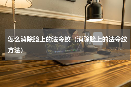 怎么消除脸上的法令纹（消除脸上的法令纹方法）