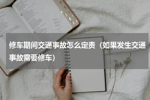 修车期间交通事故怎么定责（如果发生交通事故需要修车）