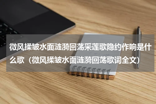 微风揉皱水面涟漪回荡采莲歌隐约作响是什么歌（微风揉皱水面涟漪回荡歌词全文）