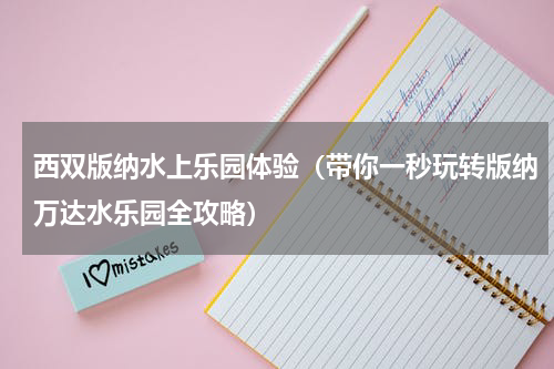 西双版纳水上乐园体验（带你一秒玩转版纳万达水乐园全攻略）