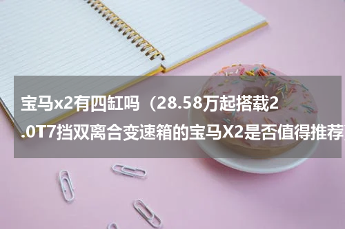 宝马x2有四缸吗（28.58万起搭载2.0T7挡双离合变速箱的宝马X2是否值得推荐）