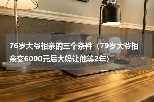 76岁大爷相亲的三个条件（79岁大爷相亲交6000元后大妈让他等2年）