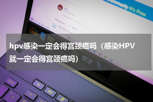 hpv感染一定会得宫颈癌吗（感染HPV就一定会得宫颈癌吗）