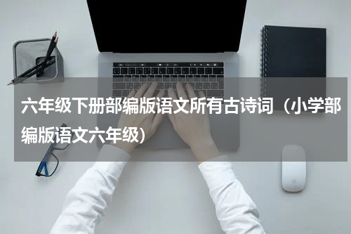 六年级下册部编版语文所有古诗词（小学部编版语文六年级）