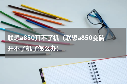 联想a850开不了机（联想a850变砖开不了机了怎么办）