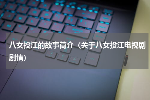 八女投江的故事简介（关于八女投江电视剧剧情）