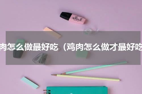 鸡肉怎么做最好吃（鸡肉怎么做才最好吃）