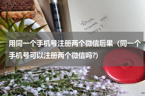 用同一个手机号注册两个微信后果（同一个手机号可以注册两个微信吗?）