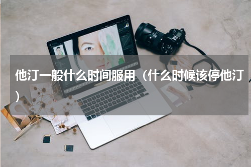 他汀一般什么时间服用（什么时候该停他汀）