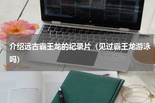介绍远古霸王龙的纪录片（见过霸王龙游泳吗）