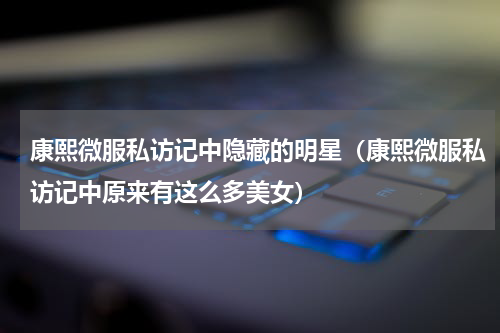 康熙微服私访记中隐藏的明星（康熙微服私访记中原来有这么多美女）