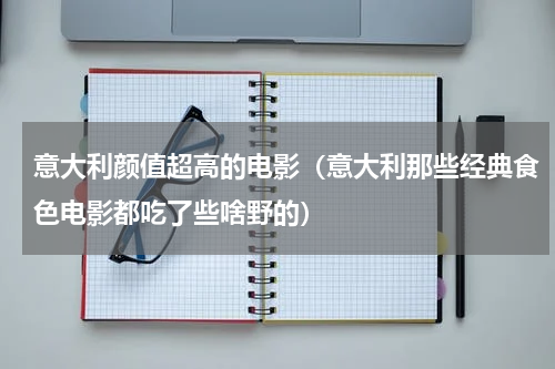 意大利颜值超高的电影（意大利那些经典食色电影都吃了些啥野的）