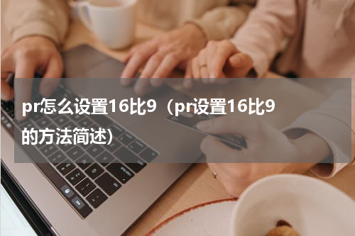 pr怎么设置16比9（pr设置16比9的方法简述）