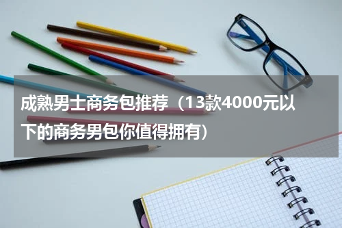 成熟男士商务包推荐（13款4000元以下的商务男包你值得拥有）