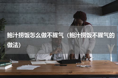 鲍汁捞饭怎么做不腥气（鲍汁捞饭不腥气的做法）