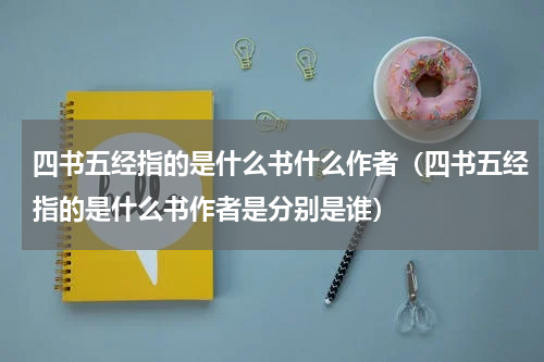 四书五经指的是什么书什么作者（四书五经指的是什么书作者是分别是谁）