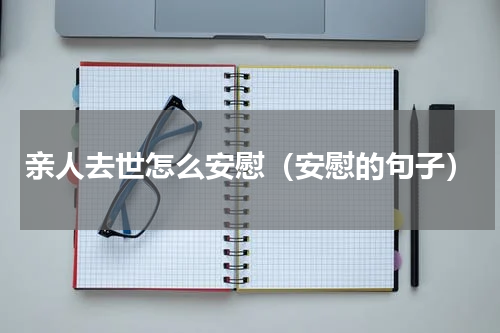 亲人去世怎么安慰（安慰的句子）
