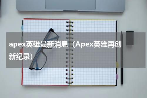 apex英雄最新消息（Apex英雄再创新纪录）