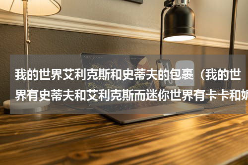 我的世界艾利克斯和史蒂夫的包裹（我的世界有史蒂夫和艾利克斯而迷你世界有卡卡和妮妮）