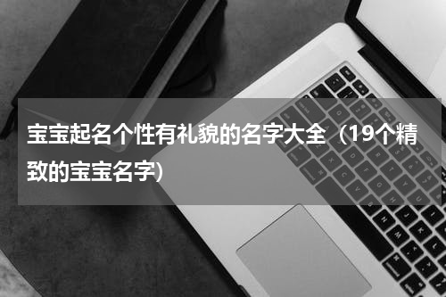 宝宝起名个性有礼貌的名字大全（19个精致的宝宝名字）