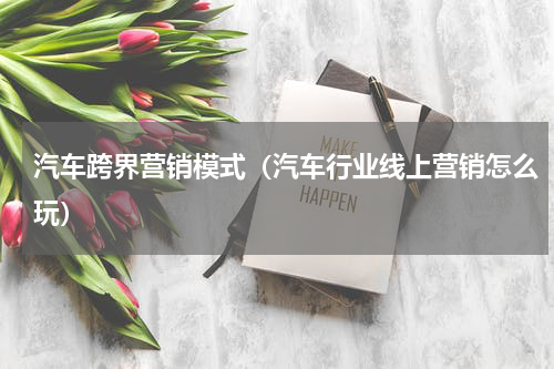 汽车跨界营销模式（汽车行业线上营销怎么玩）