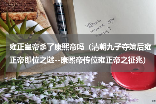 雍正皇帝杀了康熙帝吗（清朝九子夺嫡后雍正帝即位之谜--康熙帝传位雍正帝之征兆）