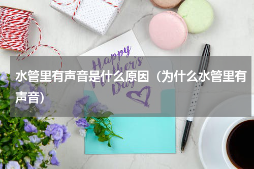 水管里有声音是什么原因（为什么水管里有声音）