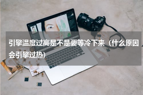 引擎温度过高是不是要等冷下来（什么原因会引擎过热）