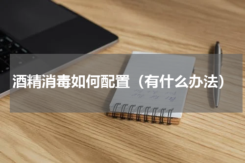 酒精消毒如何配置（有什么办法）