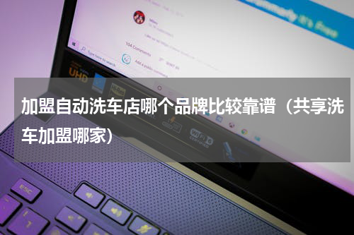 加盟自动洗车店哪个品牌比较靠谱（共享洗车加盟哪家）