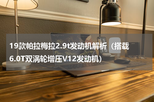 19款帕拉梅拉2.9t发动机解析（搭载6.0T双涡轮增压V12发动机）