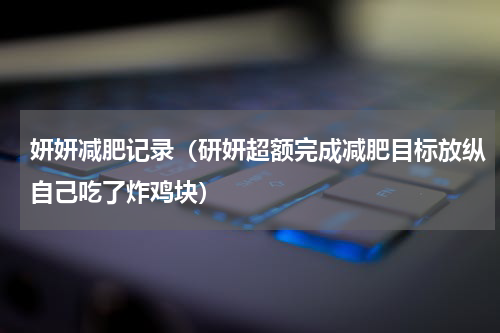 妍妍减肥记录（研妍超额完成减肥目标放纵自己吃了炸鸡块）
