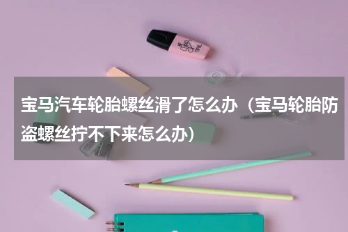 宝马汽车轮胎螺丝滑了怎么办（宝马轮胎防盗螺丝拧不下来怎么办）