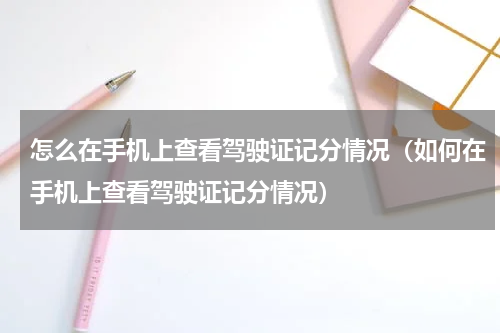 怎么在手机上查看驾驶证记分情况（如何在手机上查看驾驶证记分情况）