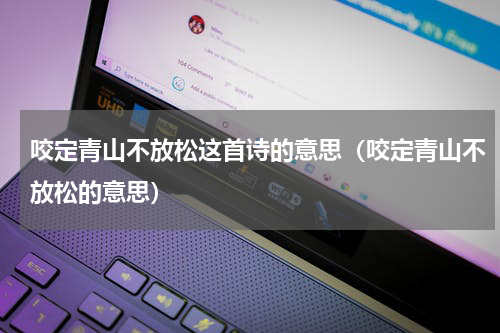 咬定青山不放松这首诗的意思（咬定青山不放松的意思）