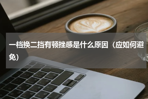 一档换二挡有顿挫感是什么原因（应如何避免）