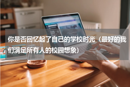你是否回忆起了自己的学校时光（最好的我们满足所有人的校园想象）