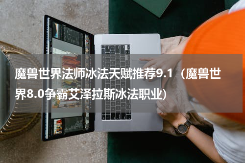 魔兽世界法师冰法天赋推荐9.1（魔兽世界8.0争霸艾泽拉斯冰法职业）