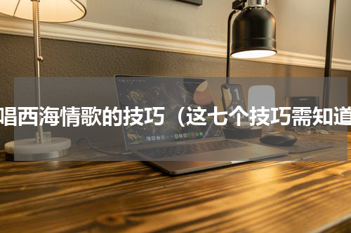 学唱西海情歌的技巧（这七个技巧需知道）