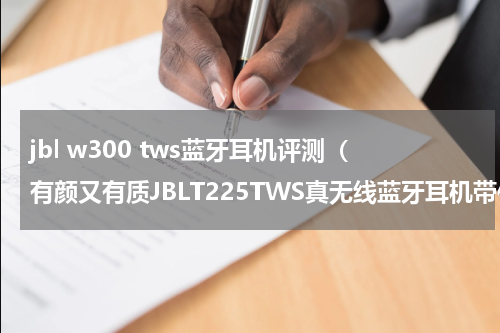 jbl w300 tws蓝牙耳机评测（有颜又有质JBLT225TWS真无线蓝牙耳机带你感受超强音质）