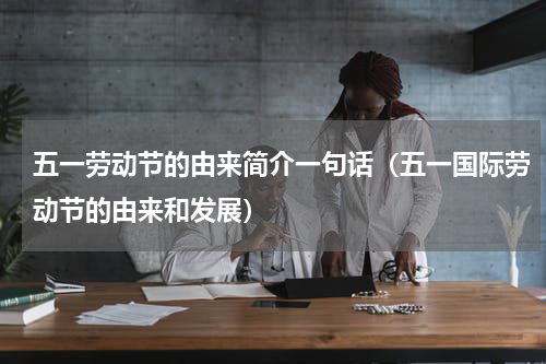 五一劳动节的由来简介一句话（五一国际劳动节的由来和发展）