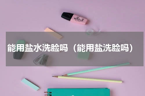 能用盐水洗脸吗（能用盐洗脸吗）