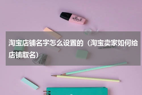 淘宝店铺名字怎么设置的（淘宝卖家如何给店铺取名）