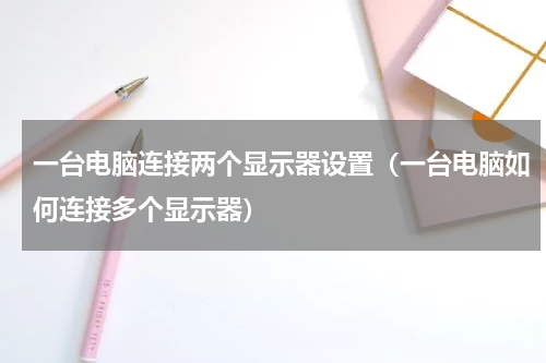 一台电脑连接两个显示器设置（一台电脑如何连接多个显示器）