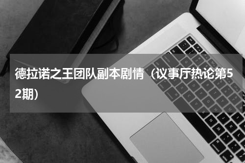 德拉诺之王团队副本剧情（议事厅热论第52期）