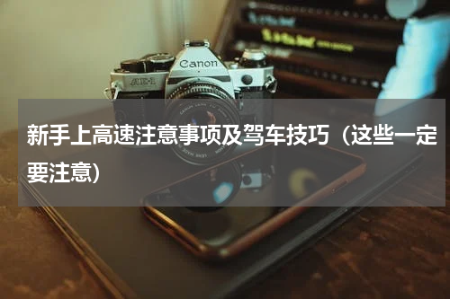 新手上高速注意事项及驾车技巧（这些一定要注意）
