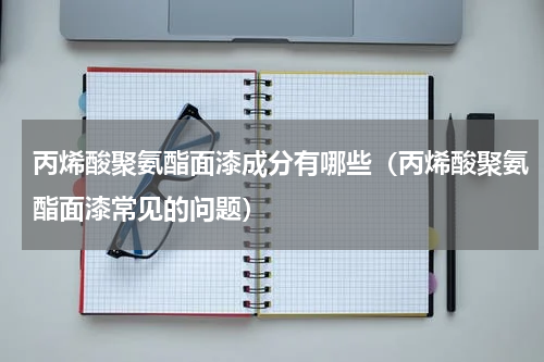 丙烯酸聚氨酯面漆成分有哪些（丙烯酸聚氨酯面漆常见的问题）