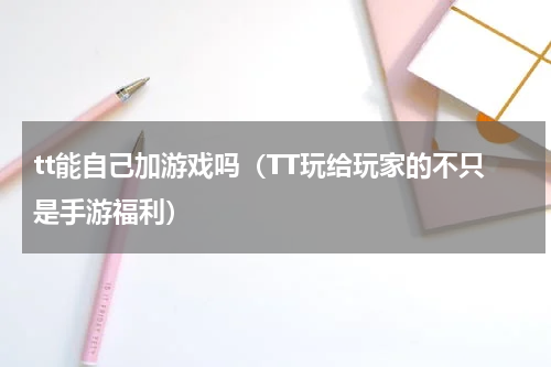 tt能自己加游戏吗（TT玩给玩家的不只是手游福利）