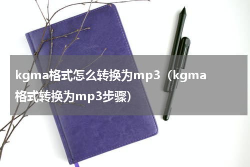 kgma格式怎么转换为mp3（kgma格式转换为mp3步骤）