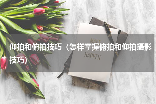 仰拍和俯拍技巧（怎样掌握俯拍和仰拍摄影技巧）